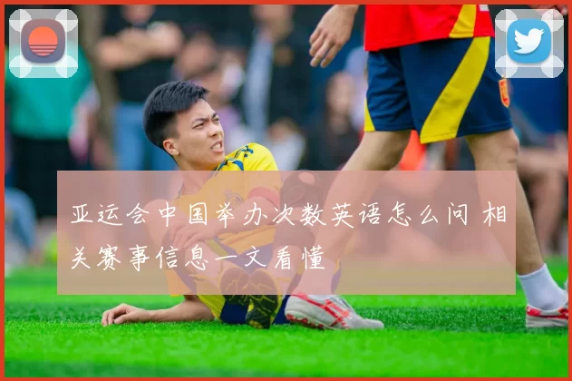 亚运会中国举办次数英语怎么问 相关赛事信息一文看懂