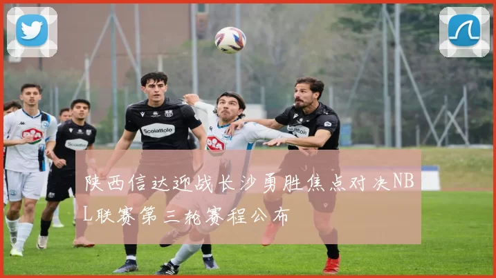 陕西信达迎战长沙勇胜焦点对决NBL联赛第三轮赛程公布