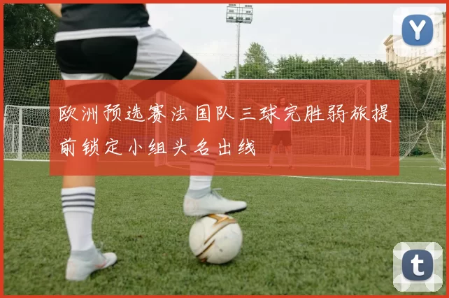 欧洲预选赛法国队三球完胜弱旅提前锁定小组头名出线