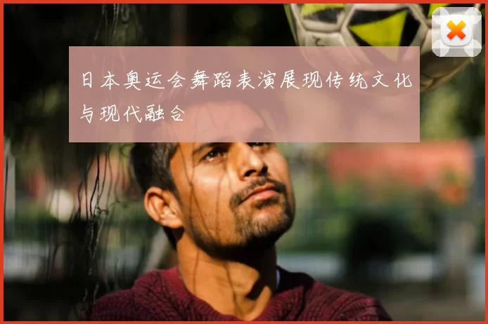 日本奥运会舞蹈表演展现传统文化与现代融合