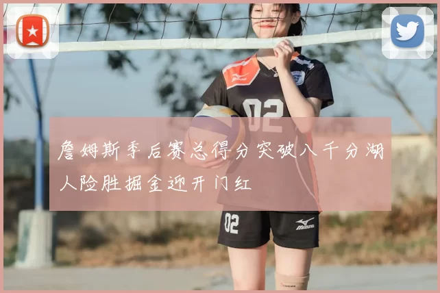 詹姆斯季后赛总得分突破八千分湖人险胜掘金迎开门红