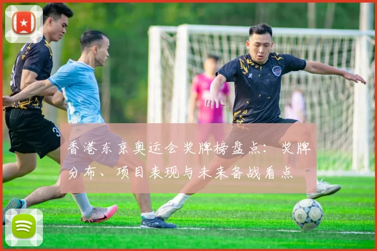 香港东京奥运会奖牌榜盘点：奖牌分布、项目表现与未来备战看点