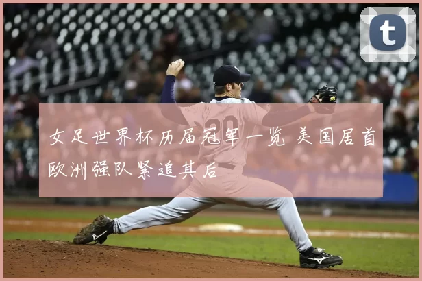女足世界杯历届冠军一览 美国居首欧洲强队紧追其后