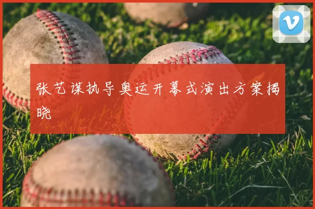 张艺谋执导奥运开幕式演出方案揭晓