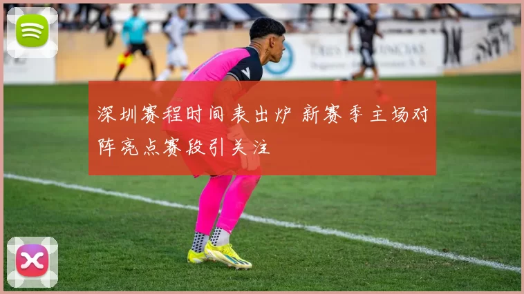 深圳赛程时间表出炉 新赛季主场对阵亮点赛段引关注