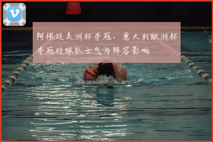阿根廷美洲杯夺冠、意大利欧洲杯夺冠对球队士气与阵容影响
