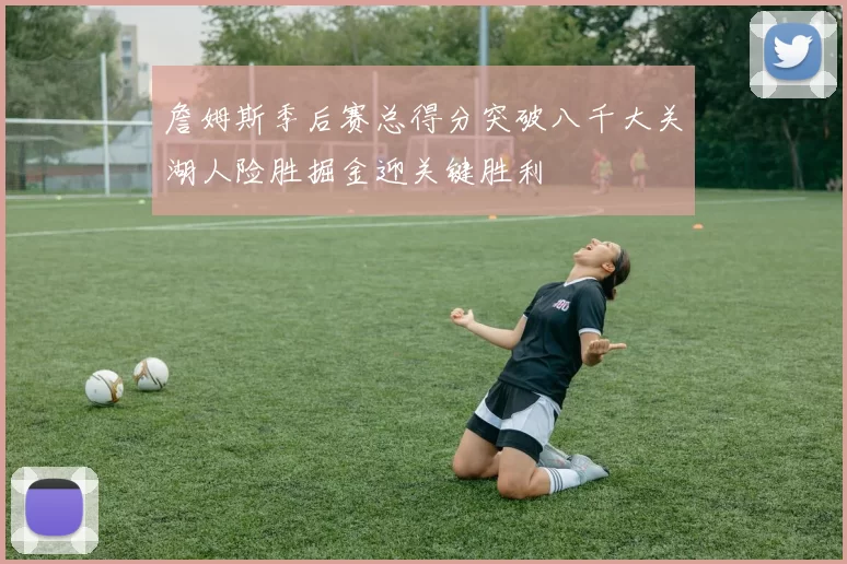 詹姆斯季后赛总得分突破八千大关湖人险胜掘金迎关键胜利