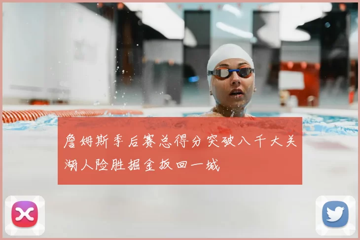 詹姆斯季后赛总得分突破八千大关湖人险胜掘金扳回一城