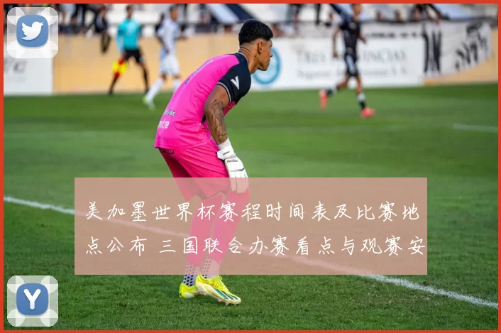 美加墨世界杯赛程时间表及比赛地点公布 三国联合办赛看点与观赛安排一览