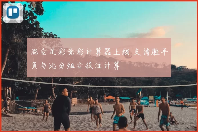 混合足彩竞彩计算器上线 支持胜平负与比分组合投注计算