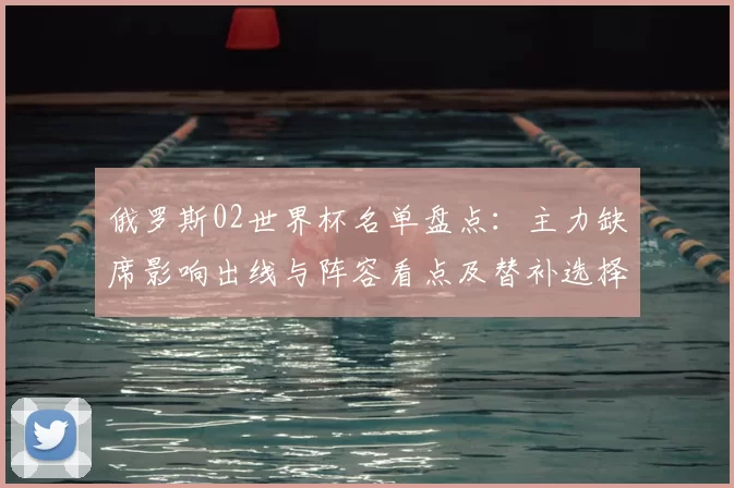 俄罗斯02世界杯名单盘点：主力缺席影响出线与阵容看点及替补选择分析