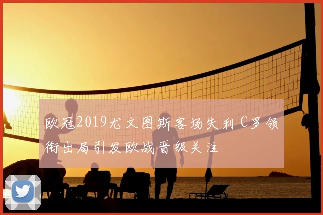 欧冠2019尤文图斯客场失利 C罗领衔出局引发欧战晋级关注