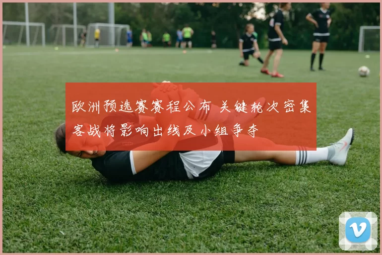 欧洲预选赛赛程公布 关键轮次密集客战将影响出线及小组争夺