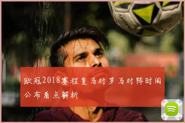 欧冠2018赛程皇马对罗马对阵时间公布看点解析
