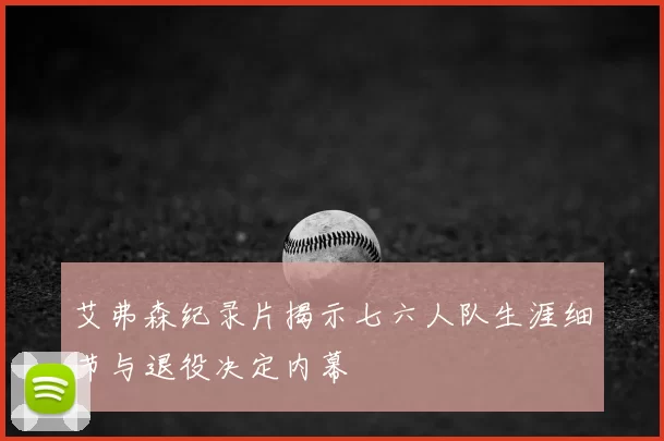 艾弗森纪录片揭示七六人队生涯细节与退役决定内幕
