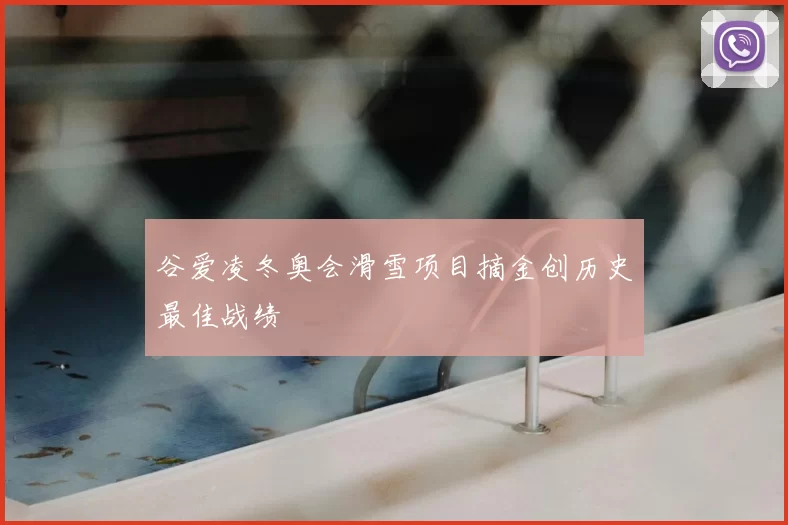 谷爱凌冬奥会滑雪项目摘金创历史最佳战绩