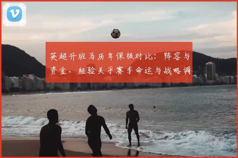 英超升班马历年保级对比：阵容与资金、经验关乎赛季命运与战略调整