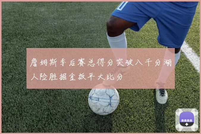 詹姆斯季后赛总得分突破八千分湖人险胜掘金扳平大比分