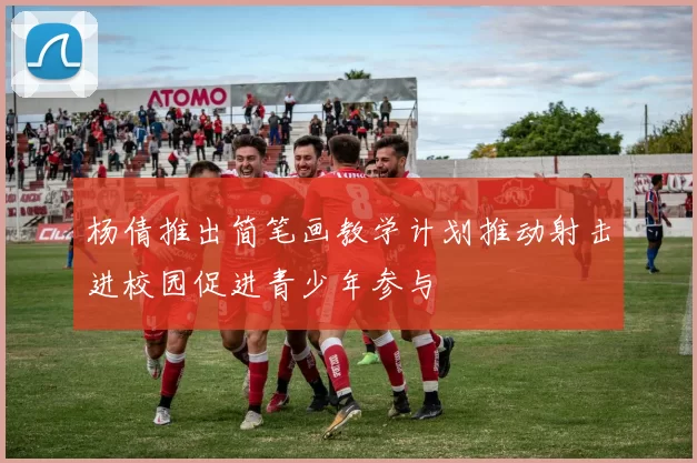 杨倩推出简笔画教学计划推动射击进校园促进青少年参与