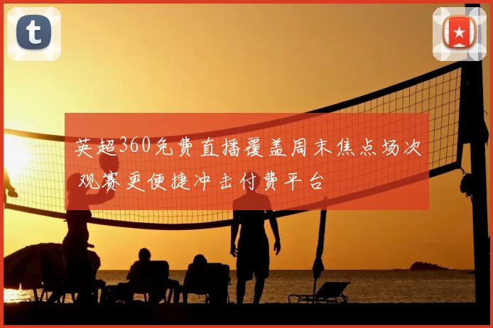 英超360免费直播覆盖周末焦点场次 观赛更便捷冲击付费平台