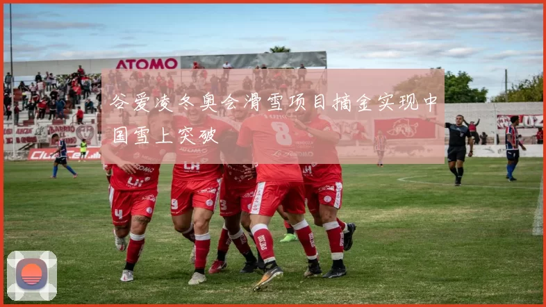 谷爱凌冬奥会滑雪项目摘金实现中国雪上突破