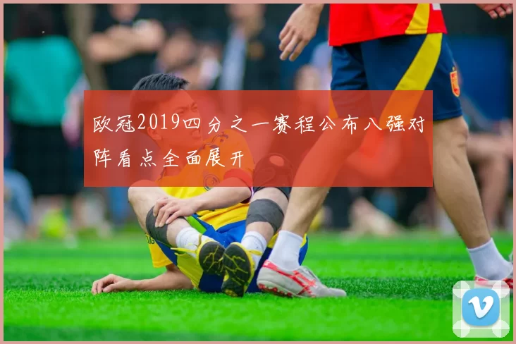 欧冠2019四分之一赛程公布八强对阵看点全面展开