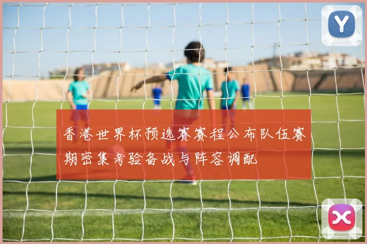 香港世界杯预选赛赛程公布队伍赛期密集考验备战与阵容调配