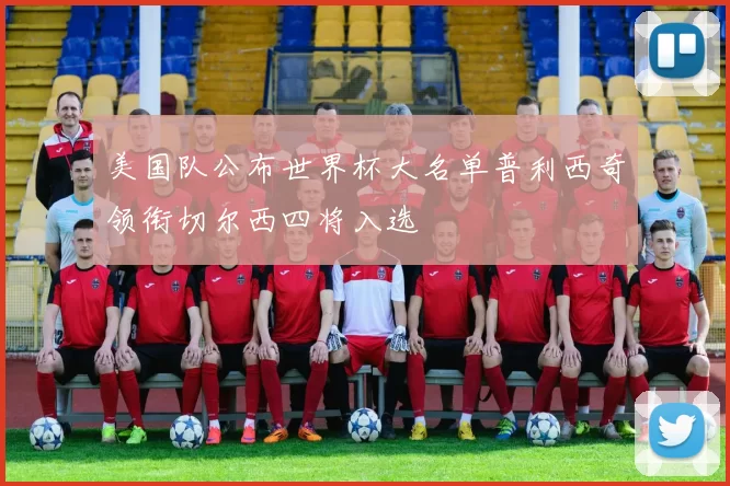 美国队公布世界杯大名单普利西奇领衔切尔西四将入选