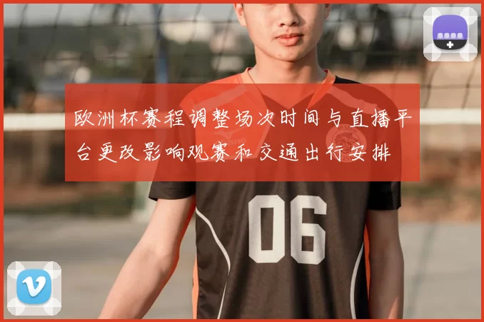 欧洲杯赛程调整场次时间与直播平台更改影响观赛和交通出行安排