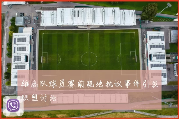 雄鹿队球员赛前跪地抗议事件引发联盟讨论