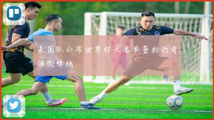 美国队公布世界杯大名单普利西奇领衔锋线