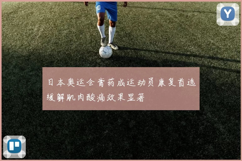 日本奥运会膏药成运动员康复首选缓解肌肉酸痛效果显著