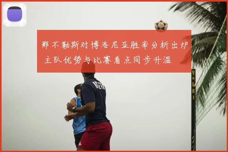 那不勒斯对博洛尼亚胜率分析出炉 主队优势与比赛看点同步升温