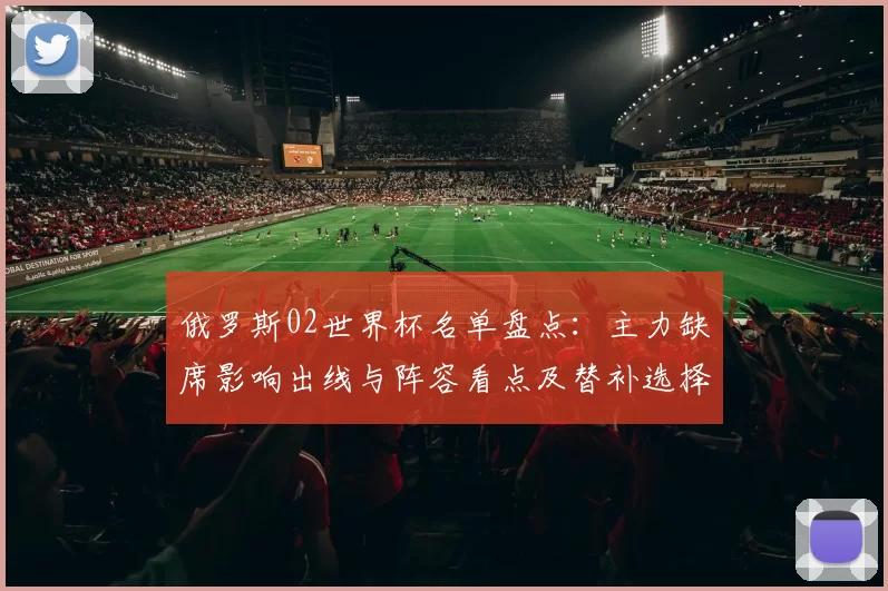 俄罗斯02世界杯名单盘点：主力缺席影响出线与阵容看点及替补选择分析