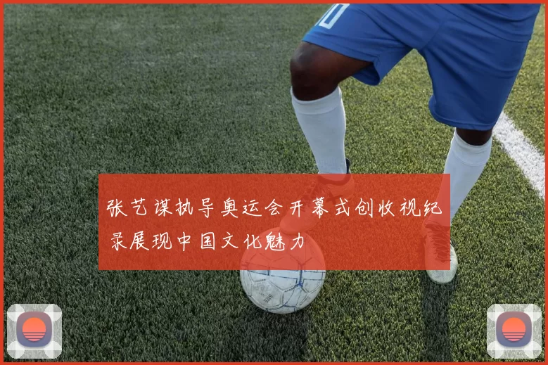 张艺谋执导奥运会开幕式创收视纪录展现中国文化魅力