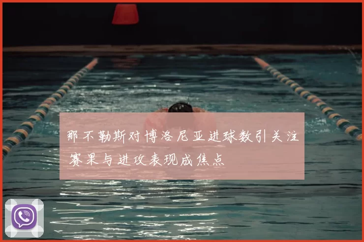 那不勒斯对博洛尼亚进球数引关注 赛果与进攻表现成焦点