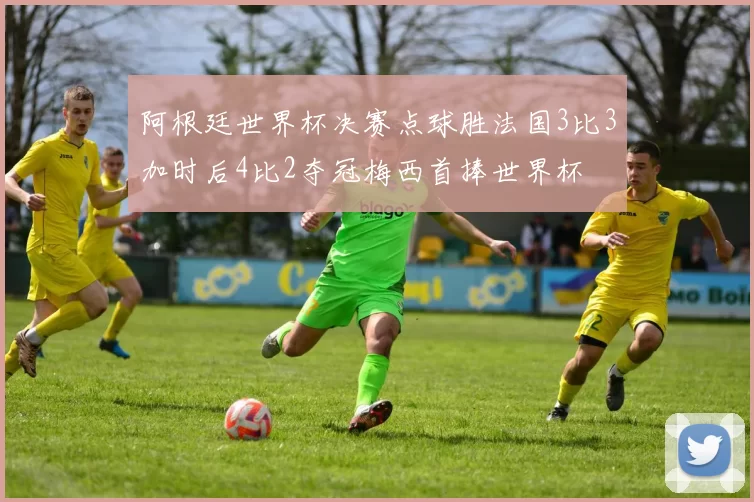 阿根廷世界杯决赛点球胜法国3比3加时后4比2夺冠梅西首捧世界杯