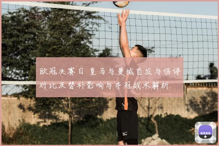 欧冠决赛日 皇马与曼城首发与伤停对比及替补影响与夺冠战术解析
