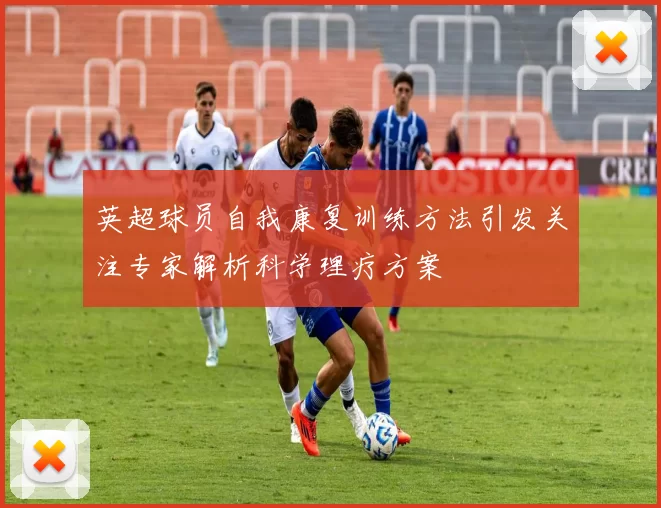 英超球员自我康复训练方法引发关注专家解析科学理疗方案