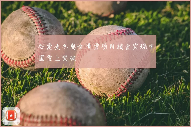 谷爱凌冬奥会滑雪项目摘金实现中国雪上突破