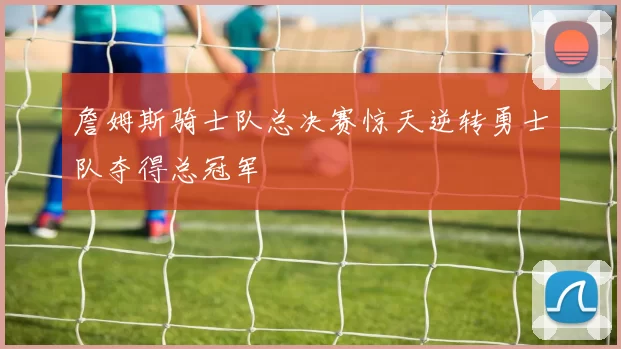 詹姆斯骑士队总决赛惊天逆转勇士队夺得总冠军