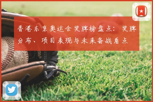 香港东京奥运会奖牌榜盘点：奖牌分布、项目表现与未来备战看点