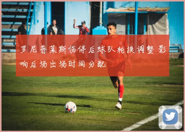 罗尼普莱斯伤停后球队轮换调整 影响后场出场时间分配