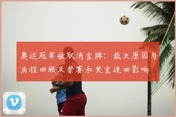奥运冠军被取消金牌：裁决原因与历程回顾及禁赛和奖金追回影响