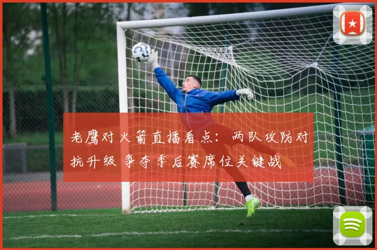 老鹰对火箭直播看点：两队攻防对抗升级 争夺季后赛席位关键战