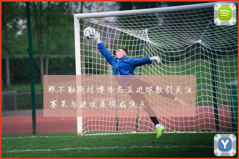 那不勒斯对博洛尼亚进球数引关注 赛果与进攻表现成焦点