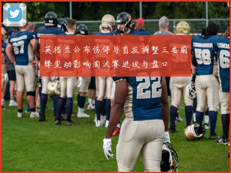 英格兰公布伤停与首发调整三名前锋变动影响淘汰赛进攻与盘口
