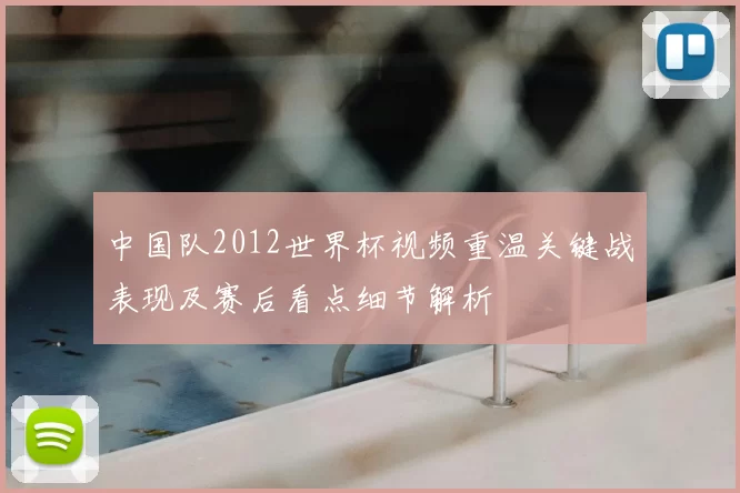 中国队2012世界杯视频重温关键战表现及赛后看点细节解析
