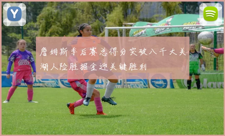 詹姆斯季后赛总得分突破八千大关湖人险胜掘金迎关键胜利