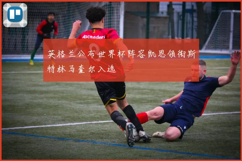 英格兰公布世界杯阵容凯恩领衔斯特林马奎尔入选